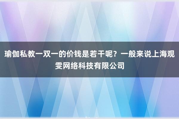 瑜伽私教一双一的价钱是若干呢？一般来说上海观雯网络科技有限公司
