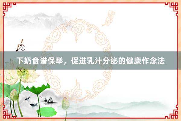 下奶食谱保举，促进乳汁分泌的健康作念法