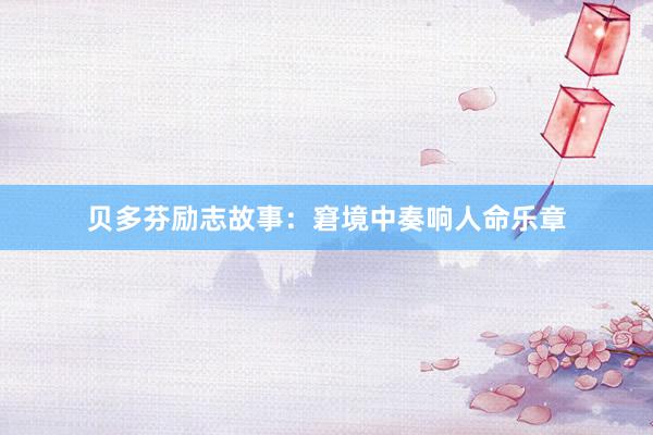 贝多芬励志故事：窘境中奏响人命乐章